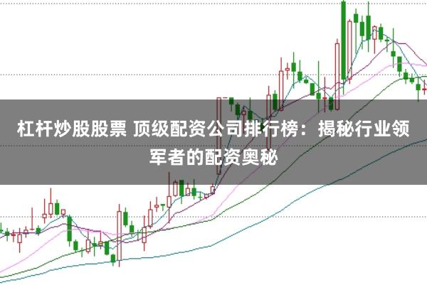 杠杆炒股股票 顶级配资公司排行榜:揭秘行业领军者的配资奥秘
