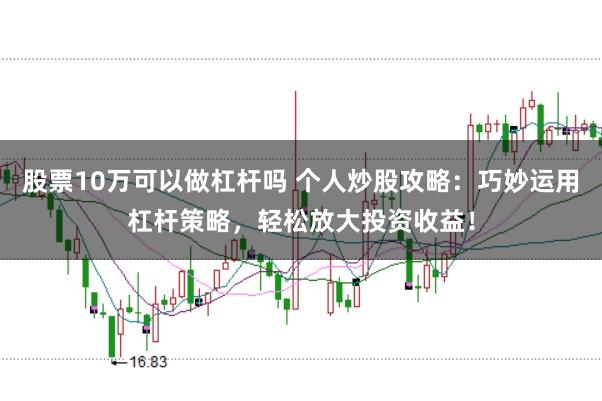 股票10万可以做杠杆吗 个人炒股攻略：巧妙运用杠杆策略，轻松放大投资收益！