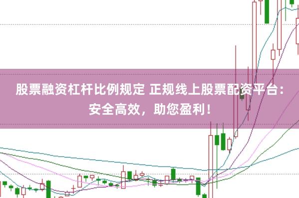 股票融资杠杆比例规定 正规线上股票配资平台：安全高效，助您盈利！