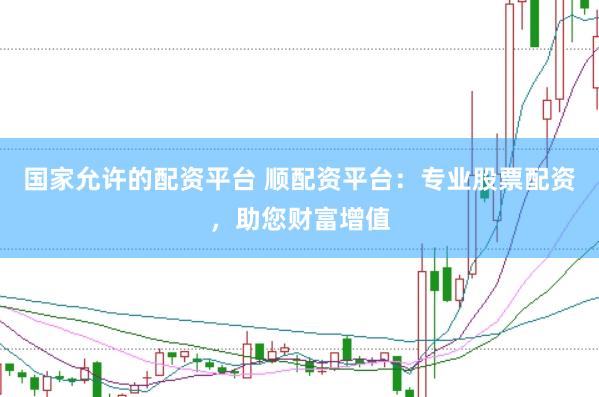 国家允许的配资平台 顺配资平台：专业股票配资，助您财富增值