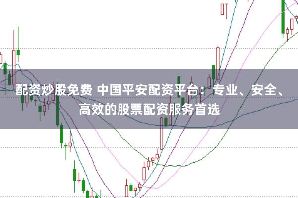 配资炒股免费 中国平安配资平台：专业、安全、高效的股票配资服务首选