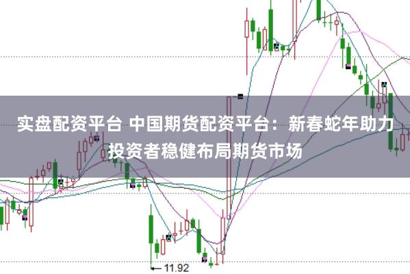 实盘配资平台 中国期货配资平台:新春蛇年助力投资者稳健布局期货市场