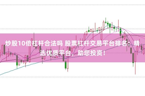 炒股10倍杠杆合法吗 股票杠杆交易平台排名：精选优质平台，助您投资！