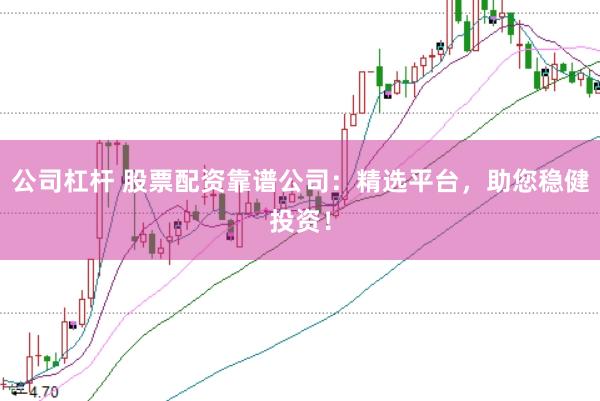 公司杠杆 股票配资靠谱公司：精选平台，助您稳健投资！