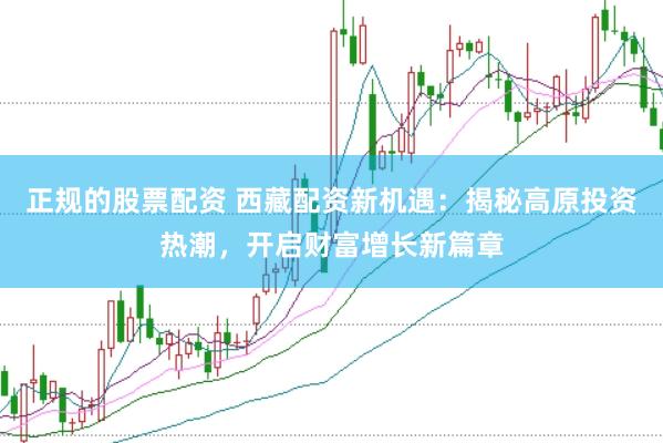 正规的股票配资 西藏配资新机遇：揭秘高原投资热潮，开启财富增长新篇章
