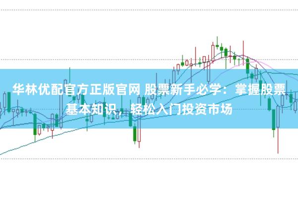 华林优配官方正版官网 股票新手必学：掌握股票基本知识，轻松入门投资市场
