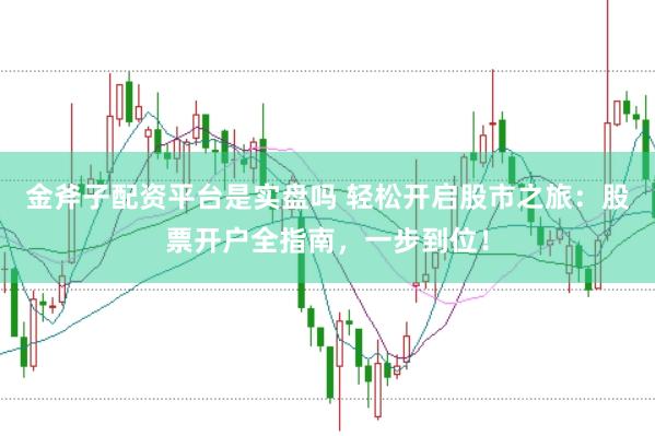 金斧子配资平台是实盘吗 轻松开启股市之旅:股票开户全指南,一步到位!
