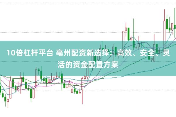 10倍杠杆平台 亳州配资新选择：高效、安全、灵活的资金配置方案
