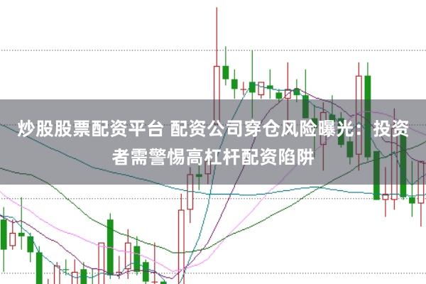 炒股股票配资平台 配资公司穿仓风险曝光：投资者需警惕高杠杆配资陷阱