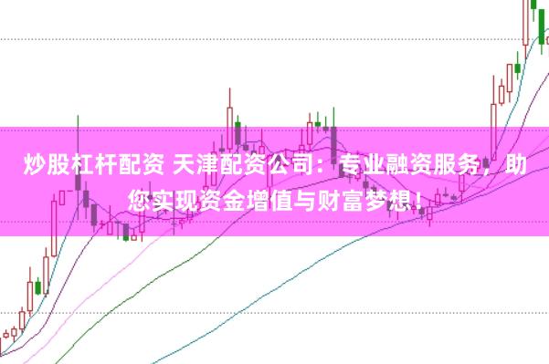 炒股杠杆配资 天津配资公司：专业融资服务，助您实现资金增值与财富梦想！