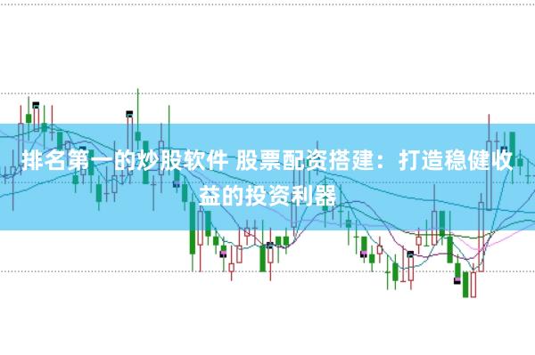 排名第一的炒股软件 股票配资搭建：打造稳健收益的投资利器