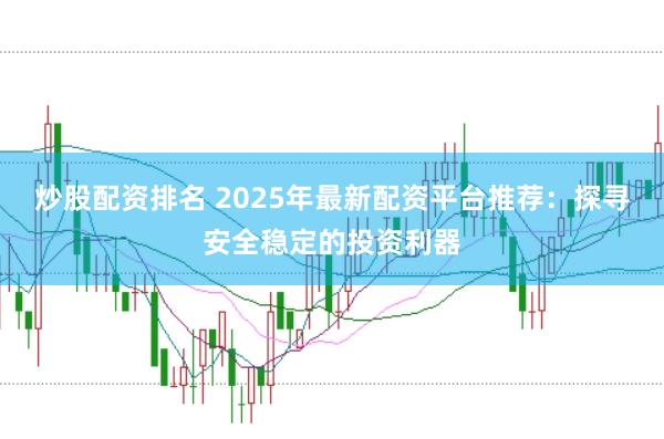 炒股配资排名 2025年最新配资平台推荐：探寻安全稳定的投资利器