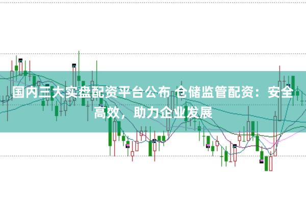 国内三大实盘配资平台公布 仓储监管配资：安全高效，助力企业发展