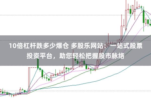 10倍杠杆跌多少爆仓 多股乐网站:一站式股票投资平台,助您轻松把握股市脉络
