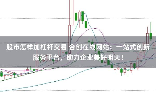 股市怎样加杠杆交易 合创在线网站：一站式创新服务平台，助力企业美好明天！