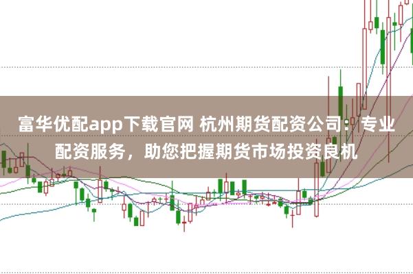 富华优配app下载官网 杭州期货配资公司：专业配资服务，助您把握期货市场投资良机