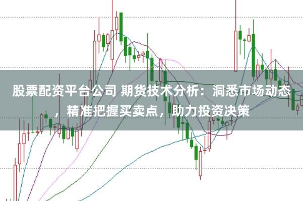 股票配资平台公司 期货技术分析：洞悉市场动态，精准把握买卖点，助力投资决策