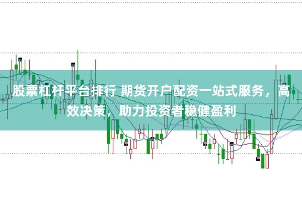 股票杠杆平台排行 期货开户配资一站式服务，高效决策，助力投资者稳健盈利