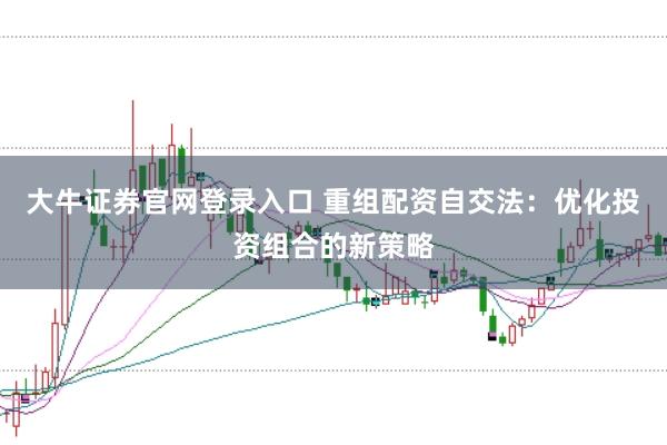 大牛证券官网登录入口 重组配资自交法：优化投资组合的新策略