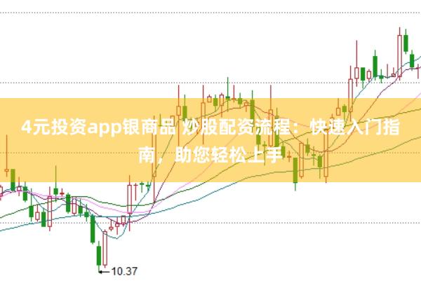 4元投资app银商品 炒股配资流程：快速入门指南，助您轻松上手