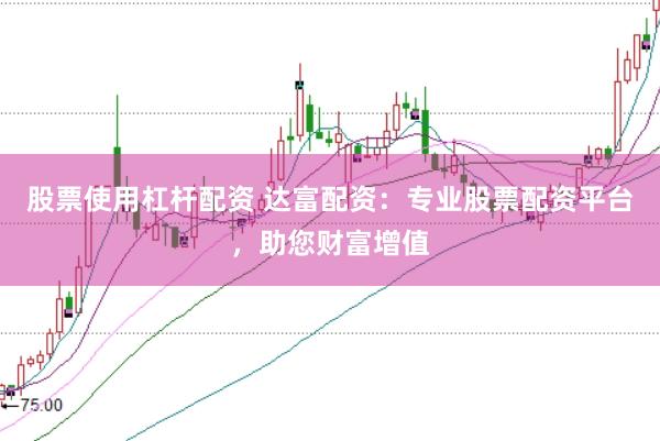股票使用杠杆配资 达富配资：专业股票配资平台，助您财富增值