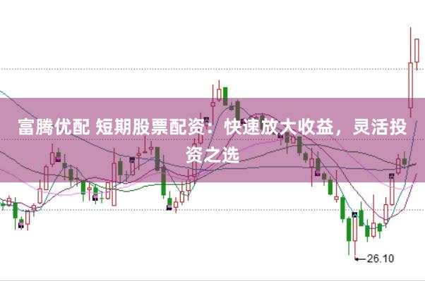 富腾优配 短期股票配资:快速放大收益,灵活投资之选