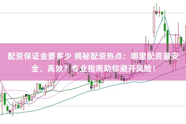 配资保证金要多少 揭秘配资热点：哪里配资最安全、高效？专业指南助你避开风险！