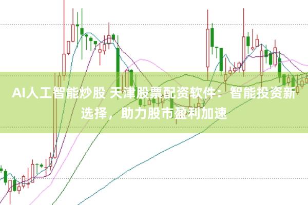 AI人工智能炒股 天津股票配资软件：智能投资新选择，助力股市盈利加速