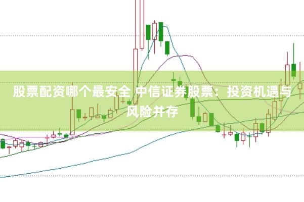 股票配资哪个最安全 中信证券股票：投资机遇与风险并存