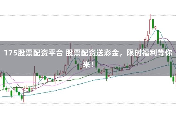 175股票配资平台 股票配资送彩金,限时福利等你来!