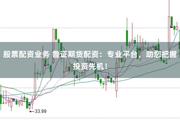 股票配资业务 鲁证期货配资:专业平台,助您把握投资先机!