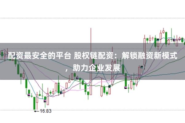 配资最安全的平台 股权链配资：解锁融资新模式，助力企业发展