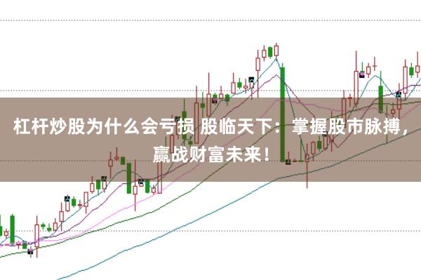 杠杆炒股为什么会亏损 股临天下:掌握股市脉搏,赢战财富未来!