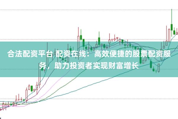 合法配资平台 配资在线:高效便捷的股票配资服务,助力投资者实现财富增长