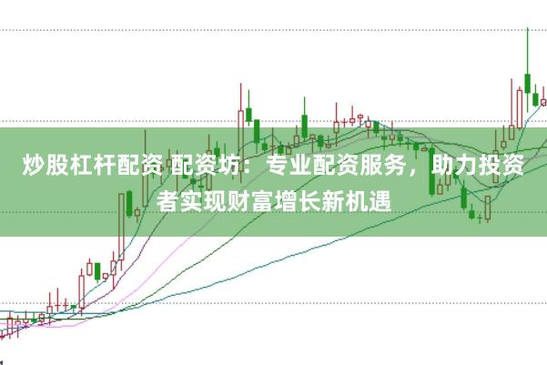 炒股杠杆配资 配资坊：专业配资服务，助力投资者实现财富增长新机遇