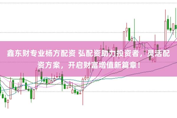 鑫东财专业杨方配资 弘配资助力投资者，灵活配资方案，开启财富增值新篇章！