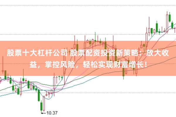 股票十大杠杆公司 股票配资投资新策略:放大收益,掌控风险,轻松实现财富增长!
