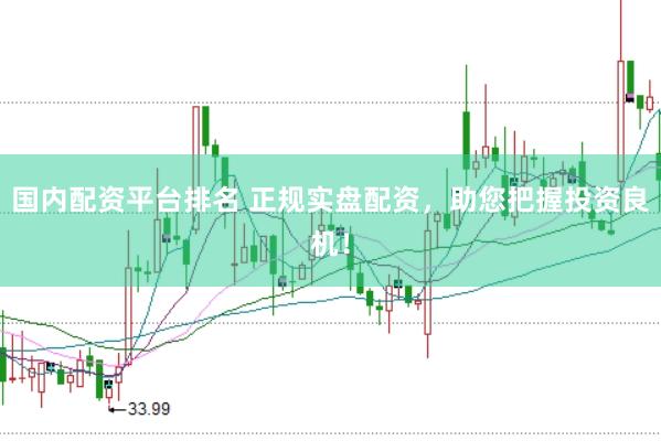 国内配资平台排名 正规实盘配资，助您把握投资良机！