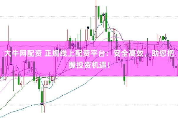 大牛网配资 正规线上配资平台：安全高效，助您把握投资机遇！