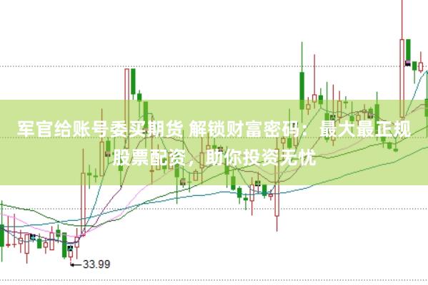 军官给账号委买期货 解锁财富密码：最大最正规股票配资，助你投资无忧