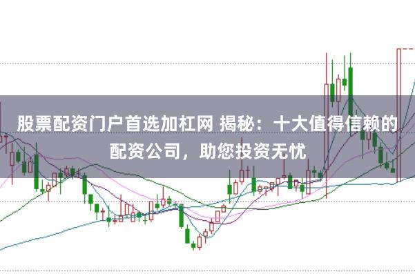 股票配资门户首选加杠网 揭秘:十大值得信赖的配资公司,助您投资无忧
