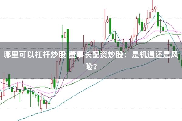 哪里可以杠杆炒股 董事长配资炒股：是机遇还是风险？