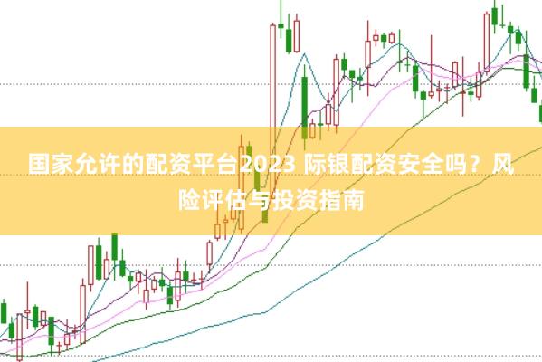 国家允许的配资平台2023 际银配资安全吗?风险评估与投资指南