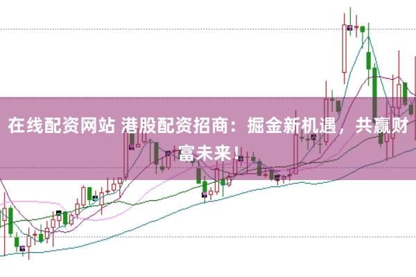 在线配资网站 港股配资招商:掘金新机遇,共赢财富未来!