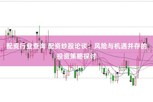 配资行业查询 配资炒股论谈：风险与机遇并存的投资策略探讨