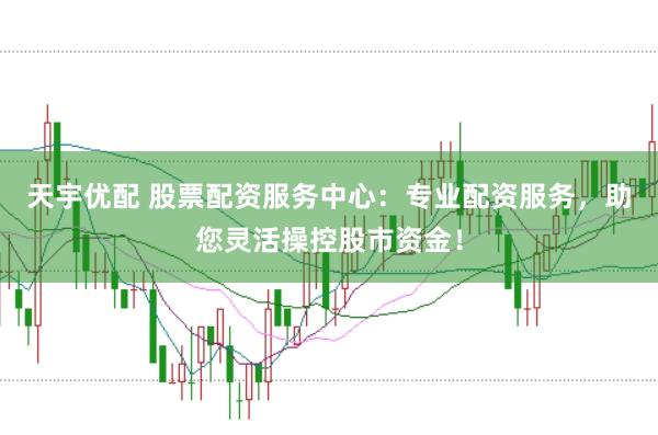 天宇优配 股票配资服务中心:专业配资服务,助您灵活操控股市资金!