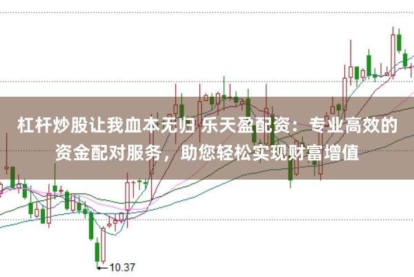 杠杆炒股让我血本无归 乐天盈配资:专业高效的资金配对服务,助您轻松实现财富增值