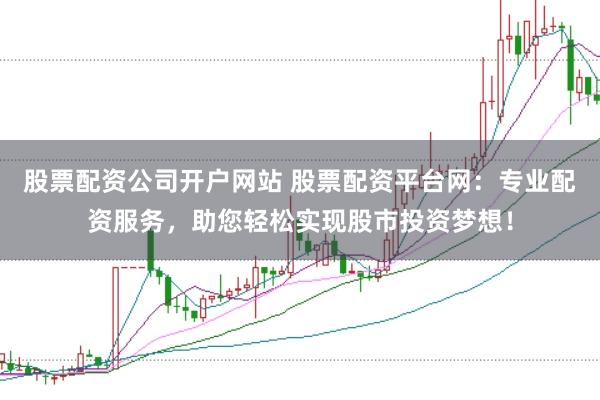 股票配资公司开户网站 股票配资平台网：专业配资服务，助您轻松实现股市投资梦想！