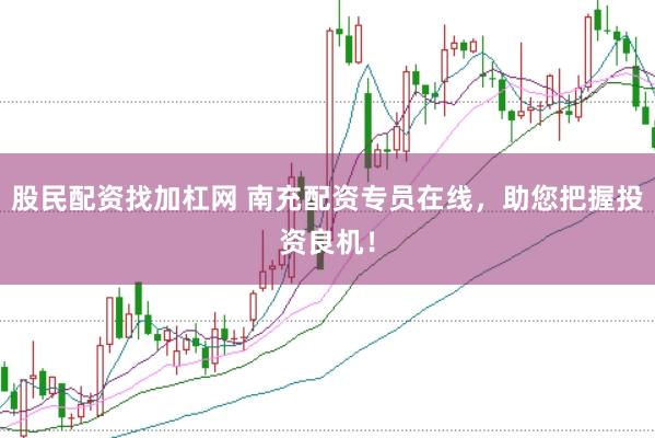 股民配资找加杠网 南充配资专员在线，助您把握投资良机！