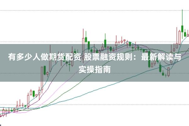 有多少人做期货配资 股票融资规则:最新解读与实操指南